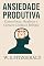 Livro Ansiedade Produtiva: Como Controlar o Estresse, Manter o Foco e Encontrar Serenidade no Trabalho