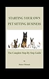 Starting Your Own Pet Sitting Business: The Complete Step-By-Step Guide