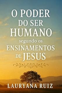 Livro O Poder do Ser Humano Segundo os Ensinamentos de Jesus: Como despertar a tua natureza divina, fortalecer a fé e transformar a tua vida através das palavras de Cristo: Guia espiritual prático