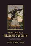 Biography of a Mexican Crucifix: Lived Religion and Local Faith from the Conquest to the Present by Jennifer Scheper Hughes