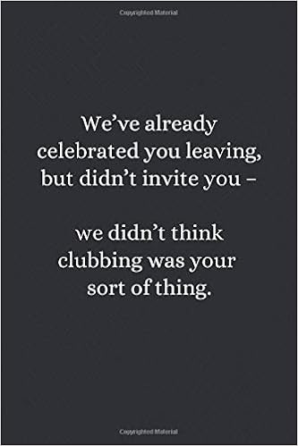 We Ve Already Celebrated You Leaving But Didn T Invite You We
