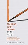 Starting Your Career as an Artist: A Guide for Painters, Sculptors, Photographers, and Other Visual by 