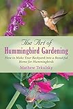 The Art of Hummingbird Gardening: How to Make Your Backyard into a Beautiful Home for Hummingbirds by Mathew Tekulsky