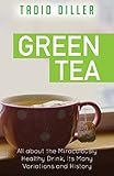 Green Tea: All about the Miraculously Healthy Drink, Its Many Variations and History (Worlds Most Lo by 