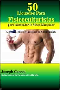 50 Licuados Para Fisicoculturistas Para Aumentar La Masa Muscular Alto Contenido De Proteinas En Cada Licuado Spanish Edition Correa Nutricionista De Deportes Certificado Joseph 9781505512403 Amazon Com Books