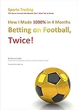 How I Made 1000% in 4 Months Betting on Football, Twice!: Sports Trading The Secret Formula the Bookies Don't Want You to Know