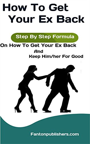 How To Get Your Ex Back: Step By Step Formula On How To Get Your Ex Back And Keep Him/her For Good