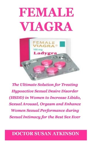 Female Viagra: The Ultimate Solution For Treating Hypoactive Sexual Desire Disorder (HSDD) In Women To Increase Libido, Sexual Arousal, Orgasm And ... During Sexual Intimacy For The Best Sex Ever