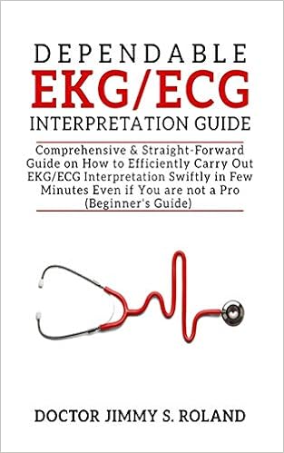 Dependable EKG/ECG Interpretation Guide: Comprehensive &Straight-forward Guide on How to Efficiently Carry Out EKG/ECG Interpretation Swiftly in Few Minutes Even if You are not a Pro(Beginner’s Guide)