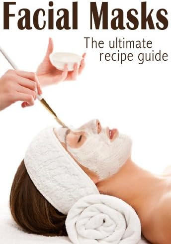 Facial Masks :The Ultimate Guide - Over 30 Homemade & Natural Mask Recipes