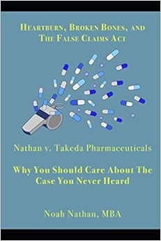 Heartburn, Broken Bones, and the False Claims Act: Nathan v. Takeda Pharmaceuticals - Why You Should Care About the Case You Never Heard, by Noah Nathan Heartburn, Broken Bones, and the False Claims Act: Nathan v. Takeda Pharmaceuticals - Why You Should Care About the Case You Never Heard, by Noah Nathan