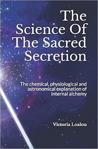The Science Of The Sacred Secretion: The chemical, physiological and astronomical explanation of internal alchemy.