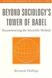Beyond Sociology's Tower of Babel : Reconstructing the Scientific Method, Phillips, Bernard S. and Phillips, Bernard, 0202306666