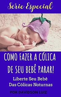 Livro Como Fazer A Cólica De Seu Bebê Parar: Liberte Seu Bebê Das Cólicas Noturnas (Série Especial Livro 2)