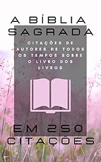 Livro A Bíblia Sagrada em 250 Citações: Citações de autores de todos os tempos sobre o Livro dos Livros