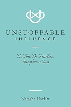 Unstoppable Influence: Be You. Be Fearless. Transform Lives. by [Hazlett, Natasha]