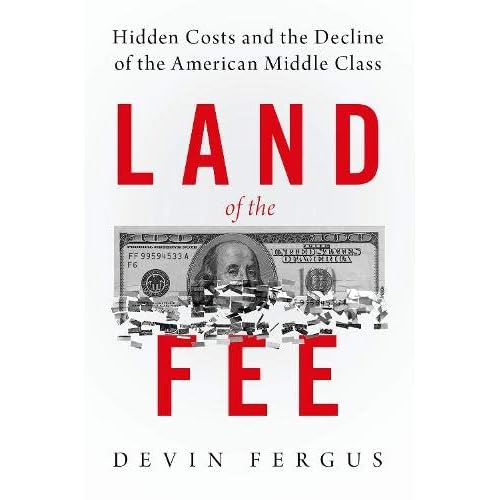 Land of the Fee: Hidden Costs and the Decline of the American Middle Class Land of the Fee: Hidden Costs and the Decline of the American Middle Class