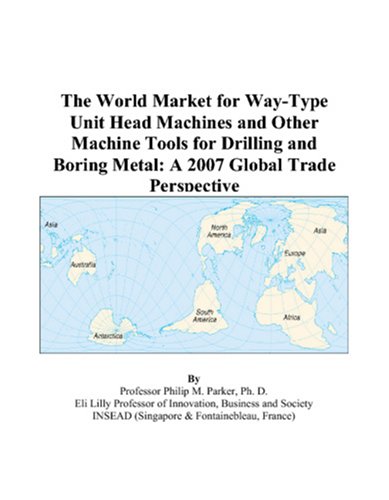 The World Market for Way-Type Unit Head Machines and Other Machine Tools for Drilling and Boring Metal: A 2007 Global Trade Perspective