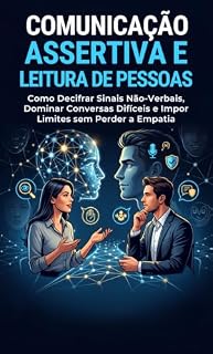 Livro Comunicação Assertiva e Leitura de Pessoas: Como Decifrar Sinais Não-Verbais, Dominar Conversas Difíceis e Impor Limites sem Perder a Empatia