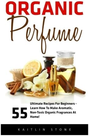 Organic Perfume: 55 Ultimate Recipes For Beginners - Learn How To Make Aromatic, Non-Toxic Organic Fragrances At Home! (Aromatherapy, Essential Oils, Homemade Perfume) Paperback – April 23, 2016