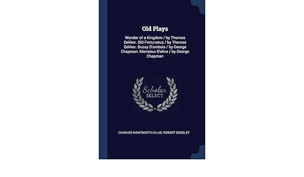 Old Plays Wonder Of A Kingdom By Thomas Dekker Old Fortunatus By Thomas Dekker Bussy D Ambois By George Chapman Monsieur D Olive By George Chapman Dilke Charles Wentworth Dodsley
