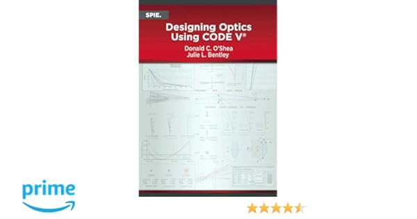 Designing Optics Using Code V Donald C O Shea Julie L Bentley