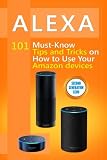 Alexa: 101 Must-Know Tips and Tricks on How to Use Your Amazon devices  (Amazon Echo Show, Amazon Echo Look, Amazon Echo Dot and Amazon Echo,Alexa ... dot,tips,alexa app) (Volume 1)