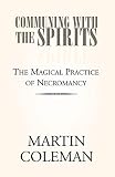 COMMUNING WITH THE SPIRITS: The Magical Practice of Necromancy by 