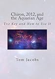 Chiron, 2012, and the Aquarian Age: The Key and How to Use It by Tom Jacobs