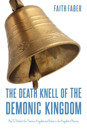 The Death Knell of the Demonic Kingdom: How To Defeat the Demonic Kingdom and Usher in the Kingdom o by Faith Faber