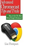 Advanced Chromecast Tips and Tricks (Chromecast User Guide): How to Get The Most Out of Google Chromecast [Booklet]