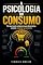 Livro A Psicologia do Consumo: Por que você compra o que não precisa — e como retomar o controle. (Educação Financeira)