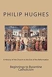 A History of the Church to the Eve of the Reformation: Beginnings to Byzantine Catholicism (Volume 1)