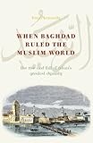 When Baghdad Ruled the Muslim World: The Rise and Fall of Islam's Greatest Dynasty