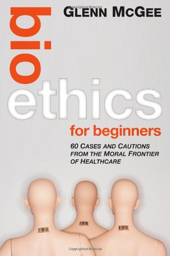 Bioethics for Beginners - 60 Cases and Cautions from the Moral Frontier of Healthcare