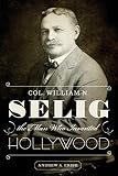 Col. William N. Selig, the Man Who Invented Hollywood by Andrew A. Erish