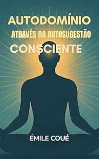 Livro Autodomínio Através da Autosugestão Consciente - (Edição Completa): Pensamentos e Preceitos, Observações sobre o que a Autosugestão pode fazer & Educação como deveria ser: em Português - Portuguese