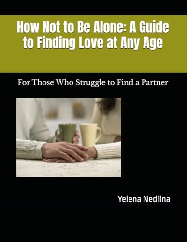 How Not to Be Alone: A Guide to Finding Love at Any Age: For Those Who Struggle to Find a Partner