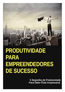 Livro Produtividade Para Empreendedores de Sucesso: 5 Segredos de Produtividade Para um Obter Êxito Empresarial