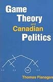 Game Theory and Canadian Politics, Flanagan, Thomas, 0802079466