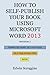 How to Self-Publish Your Book Using Microsoft Word 2013: A Step-by-Step Guide for Designing & Formatting Your Book's Manuscript & Cover to PDF & POD ... Including Those of CreateSpace by Edwin W Scroggins