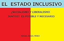 El Estado Inclusivo: ¿Socialismo y Liberalismo juntos? Es posible y necesario (Spanish Edition) El Estado Inclusivo: ¿Socialismo y Liberalismo juntos? Es posible y necesario (Spanish Edition)