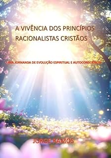 Livro A VIVÊNCIA DOS PRINCÍPIOS RACIONALISTAS CRISTÃOS: Uma jornada de evolução espiritual e autoconsciência