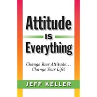 Attitude Is Everything: Change Your Attitude... Change Your Life!