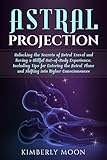 Astral Projection: Unlocking the Secrets of Astral Travel and Having a Willful Out-of-Body Experienc by Kimberly Moon