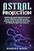 Astral Projection: Unlocking the Secrets of Astral Travel and Having a Willful Out-of-Body Experienc by Kimberly Moon