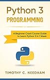 Python 3 Programming: A Beginner Crash Course Guide to Learn Python 3 in 1 Week by Timothy C. Needham