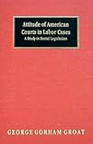 Attitude of American Courts in Labor Cases : A Study in Social Legislation [1905], Groat, George G., 1584773081