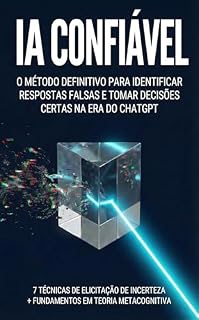 Livro IA CONFIÁVEL: O MÉTODO DEFINITIVO PARA IDENTIFICAR RESPOSTAS FALSAS E TOMAR DECISÕES CERTAS NA ERA DO CHATGPT / 7 Técnicas de Elicitação de Incerteza + Fundamentos em Teoria Metacognitiva