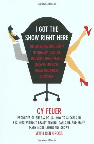 I Got The Show Right Here: The Amazing, True Story of How an Obscure Brooklyn Horn Player Became the Last Great Broadway Showman